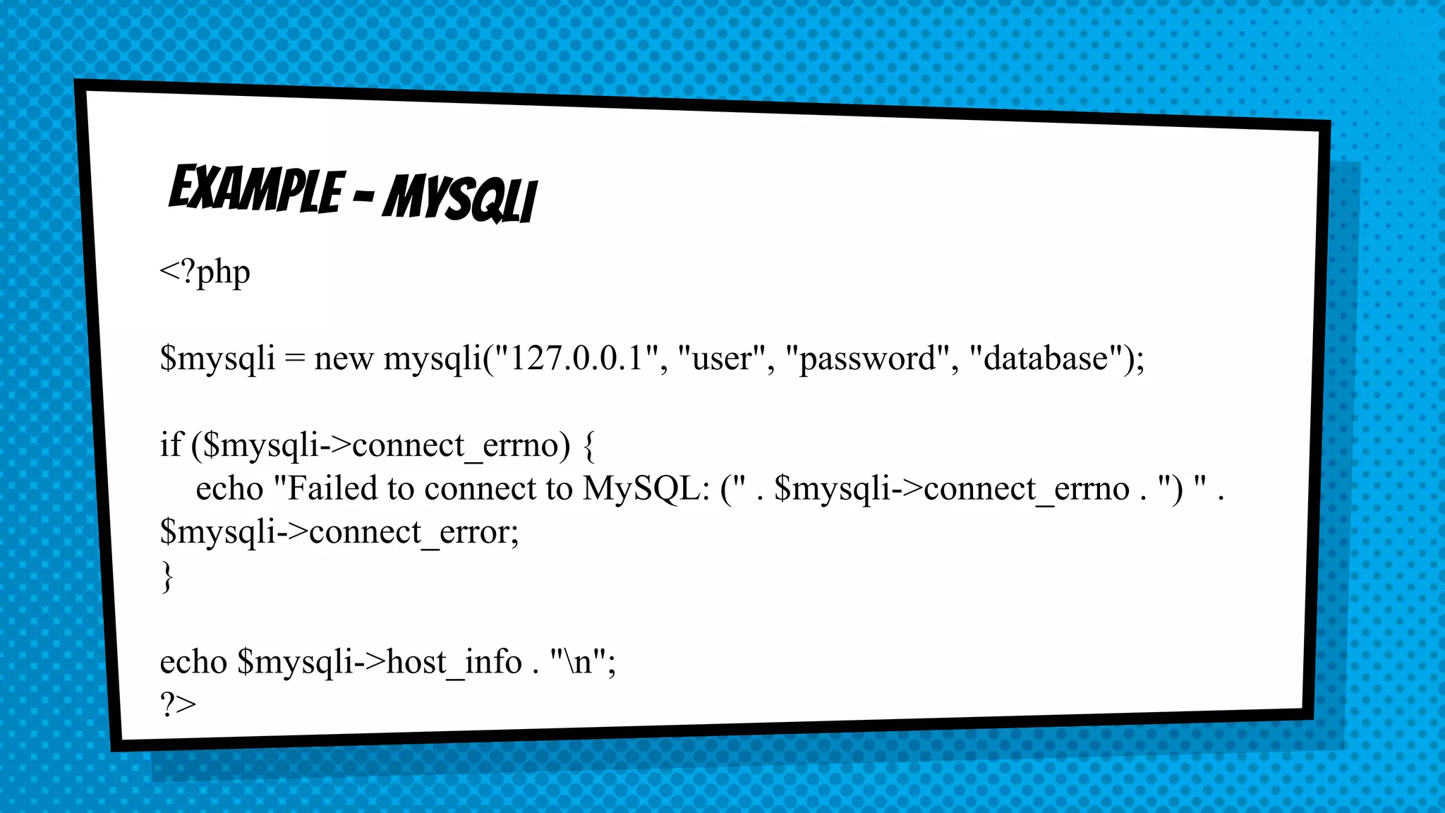 <?php $mysqli = new mysqli("127.0.0.1", "user", "password", "database"); if ($mysqli->connect_errno) { echo "Failed to connect to MySQL: (" . $mysqli->connect_errno . ") " . $mysqli->connect_error; } echo $mysqli->host_info . "n"; ?> 
