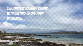 The longest journey begins
with getting up off your
backside!!
 
