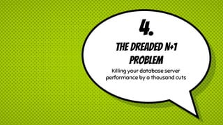 4.
The dreaded N+1
Problem
Killing your database server
performance by a thousand cuts
 