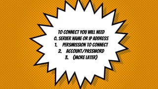 To connect you will need
0. Server name or IP address
1. Persmission to connect
2. Account/password
3. (more later)
 