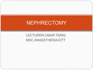 LECTURER:UMAR TARIQ
MSC ANAESTHESIA/OTT
NEPHRECTOMY
 