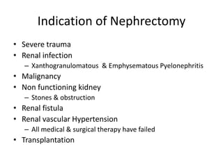 Indication of Nephrectomy
• Severe trauma
• Renal infection
– Xanthogranulomatous & Emphysematous Pyelonephritis
• Malignancy
• Non functioning kidney
– Stones & obstruction
• Renal fistula
• Renal vascular Hypertension
– All medical & surgical therapy have failed
• Transplantation
 