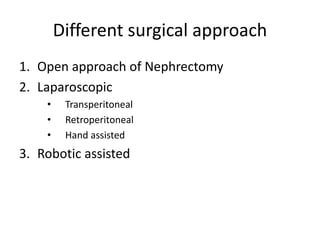 Different surgical approach
1. Open approach of Nephrectomy
2. Laparoscopic
• Transperitoneal
• Retroperitoneal
• Hand assisted
3. Robotic assisted
 
