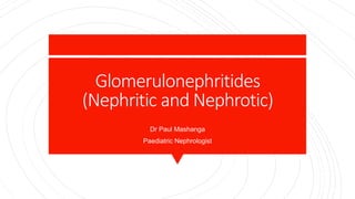 Glomerulonephritides
(Nephritic and Nephrotic)
Dr Paul Mashanga
Paediatric Nephrologist
 