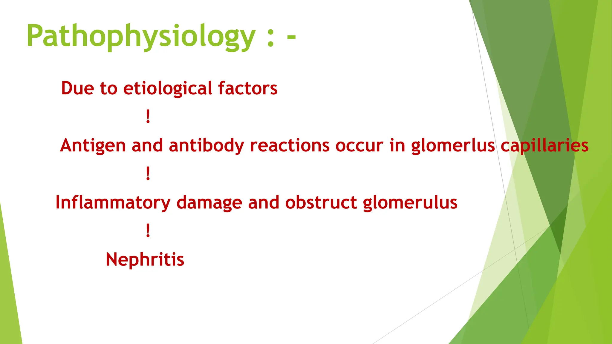 Pathophysiology : -
Due to etiological factors
!
Antigen and antibody reactions occur in glomerlus capillaries
!
Inflammatory damage and obstruct glomerulus
!
Nephritis
 