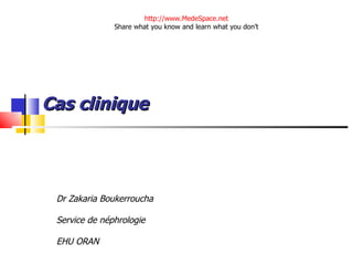 Cas clinique Dr Zakaria Boukerroucha  Service de néphrologie EHU ORAN http://www.MedeSpace.net Share what you know and learn what you don’t 