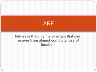 ARF
kidney is the only major organ that can
recover from almost complete loss of
function

 