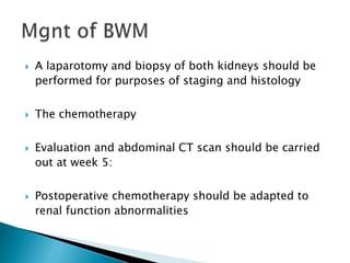  A laparotomy and biopsy of both kidneys should be
performed for purposes of staging and histology
 The chemotherapy
 Evaluation and abdominal CT scan should be carried
out at week 5:
 Postoperative chemotherapy should be adapted to
renal function abnormalities
 