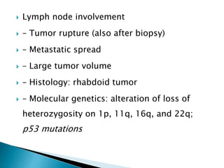  Lymph node involvement
 – Tumor rupture (also after biopsy)
 – Metastatic spread
 – Large tumor volume
 – Histology: rhabdoid tumor
 – Molecular genetics: alteration of loss of
heterozygosity on 1p, 11q, 16q, and 22q;
p53 mutations
 
