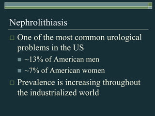 NephrolithiasisOne of the most common urological problems in the US~13% of American men~7% of American women Prevalence is increasing throughout the industrialized world