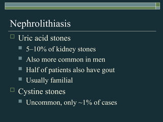 NephrolithiasisUric acid stones 5–10% of kidney stonesAlso more common in menHalf of patients also have goutUsually familial Cystine stones Uncommon, only ~1% of cases 