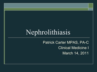 Nephrolithiasis Patrick Carter MPAS, PA-C Clinical Medicine I March 14, 2011 