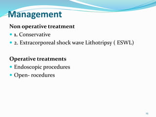 Management
Non operative treatment
 1. Conservative
 2. Extracorporeal shock wave Lithotripsy ( ESWL)
Operative treatments
 Endoscopic procedures
 Open- rocedures
25
 