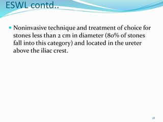 ESWL contd..
 Noninvasive technique and treatment of choice for
stones less than 2 cm in diameter (80% of stones
fall into this category) and located in the ureter
above the iliac crest.
28
 