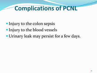 Complications of PCNL
 Injury to the colon sepsis
 Injury to the blood vessels
 Urinary leak may persist for a few days.
35
 