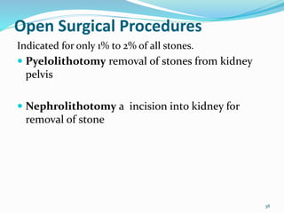 Open Surgical Procedures
Indicated for only 1% to 2% of all stones.
 Pyelolithotomy removal of stones from kidney
pelvis
 Nephrolithotomy a incision into kidney for
removal of stone
38
 