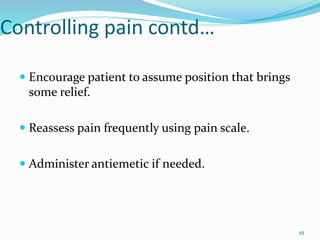 Controlling pain contd…
 Encourage patient to assume position that brings
some relief.
 Reassess pain frequently using pain scale.
 Administer antiemetic if needed.
45
 