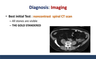 Diagnosis: Imaging
• Best initial Test : noncontrast spiral CT scan
– All stones are visible
– THE GOLD STANDERED
 