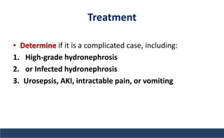 Treatment
• Determine if it is a complicated case, including:
1. High-grade hydronephrosis
2. or Infected hydronephrosis
3. Urosepsis, AKI, intractable pain, or vomiting
 