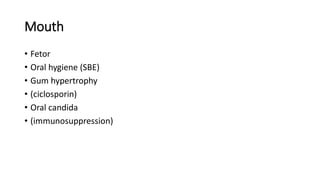 Mouth
• Fetor
• Oral hygiene (SBE)
• Gum hypertrophy
• (ciclosporin)
• Oral candida
• (immunosuppression)
 
