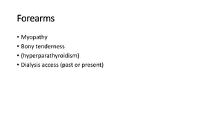 Forearms
• Myopathy
• Bony tenderness
• (hyperparathyroidism)
• Dialysis access (past or present)
 