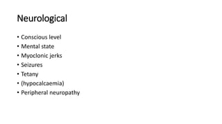 Neurological
• Conscious level
• Mental state
• Myoclonic jerks
• Seizures
• Tetany
• (hypocalcaemia)
• Peripheral neuropathy
 