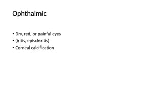Ophthalmic
• Dry, red, or painful eyes
• (iritis, episcleritis)
• Corneal calcification
 