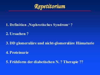 Repetitorium
1. Definition ‚Nephrotisches Syndrom‘ ?
2. Ursachen ?
3. DD glomeruläre und nicht-glomeruläre Hämaturie
4. Proteinurie
5. Frühform der diabetischen N. ? Therapie ??
 