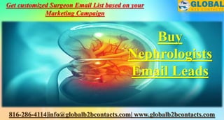 816-286-4114|info@globalb2bcontacts.com| www.globalb2bcontacts.com
Buy
Nephrologists
Email Leads
Get customized Surgeon Email List based on your
Marketing Campaign
 