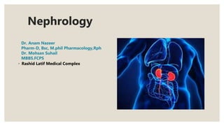 Nephrology
Dr. Anam Nazeer
Pharm-D, Bsc, M.phil Pharmacology,Rph
Dr. Mohsan Suhail
MBBS.FCPS
◦ Rashid Latif Medical Complex
 