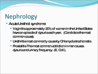 Nephrology Acute Urethral syndrome: Vaginitis approximately 20% of women in the United States have an episode of dysuria each year.  (Candida is the most common cause). Urethritis most commonly cause by Chlamydia trachomatis Prostatitis The most common addiction in men causes dysuria and urinary frequency. (E. Coli). 