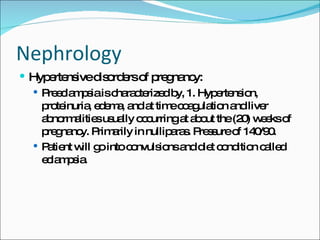 Nephrology Hypertensive disorders of pregnancy: Preeclampsia is characterized by, 1. Hypertension, proteinuria, edema, and at time coagulation and liver abnormalities usually occurring at about the (20) weeks of pregnancy. Primarily in nulliparas. Pressure of 140/90. Patient will go into convulsions and diet condition called eclampsia. 