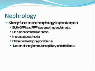Nephrology Kidney function and morphology in preeclampsia: Both GFR and RPF decrease in preeclampsia. Uric acid increases in blood. Increased proteinuria. Calcium develop hypocalciuria Lesion at the glomerular capillary endotheliosis. 
