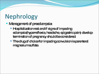 Nephrology Management of preeclampsia: Hospitalization rest and if signs of impeding eclampsia(hyperreflexia, headache, epigastric pain) develop termination of pregnancy should be considered. The drug of choice for impeding convulsion is parenteral magnesium sulfate. 
