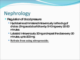 Nephrology Regulation of blood pressure: Hydralazine administered intravenously is the drug of choice. (5mg as a bolus follow by 5-10mg every 20-30 minutes. Labetalol intravenously 20mg and repeat the dose every 20 minutes, up to 200 mg. Refrain from using nitroprusside. 