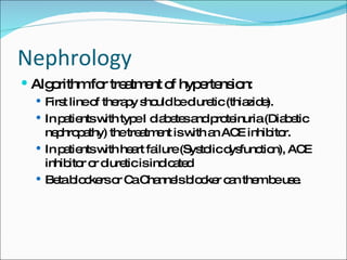 Nephrology Algorithm for treatment of hypertension: First line of therapy should be diuretic (thiazide). In patients with type I diabetes and proteinuria (Diabetic nephropathy) the treatment is with an ACE inhibitor. In patients with heart failure (Systolic dysfunction), ACE inhibitor or diuretic is indicated Beta blockers or Ca Channels blocker can them be use. 