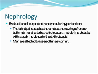 Nephrology Evaluation of suspected renovascular hypertension: The principal cause is atheromatous narrowing of one or both main renal arteries, which occurs in older individuals, with a peak incidence in the sixth decade. Men are affected twice as often as women. 