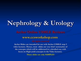 Nephrology & Urology Archer Online USMLE Reviews www.ccsworkshop.com   All rights reserved Archer Slides are intended for use with Archer USMLE step 3 video lectures. Hence, most  slides are very brief summaries of the concepts which will be addressed in a detailed way with focus on High-yield concepts in the Video lectures.  These slides are only SAMPLES 