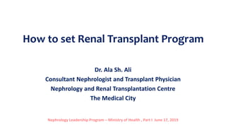 How to set Renal Transplant Program
Dr. Ala Sh. Ali
Consultant Nephrologist and Transplant Physician
Nephrology and Renal Transplantation Centre
The Medical City
Nephrology Leadership Program – Ministry of Health , Part I June 17, 2019
 