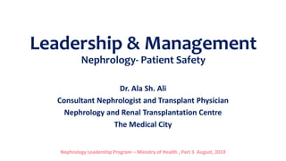 Leadership & Management
Nephrology- Patient Safety
Dr. Ala Sh. Ali
Consultant Nephrologist and Transplant Physician
Nephrology and Renal Transplantation Centre
The Medical City
Nephrology Leadership Program – Ministry of Health , Part 3 August, 2019
 