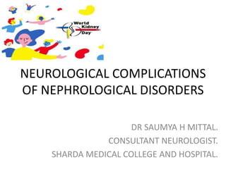 NEUROLOGICAL COMPLICATIONS
OF NEPHROLOGICAL DISORDERS
DR SAUMYA H MITTAL.
CONSULTANT NEUROLOGIST.
SHARDA MEDICAL COLLEGE AND HOSPITAL.
 
