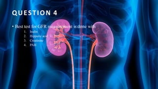 QUESTION 4
• Best test for GFR measurement is done with
1. Inulin
2. Hippuric acid
3. Creatinine
4. PAH
 