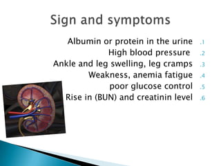 Albumin or protein in the urine
High blood pressure
Ankle and leg swelling, leg cramps
Weakness, anemia fatigue
poor glucose control
Rise in (BUN) and creatinin level

.1
.2
.3
.4
.5

.6

 