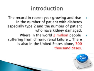 The record in recent year growing and rise
in the number of patient with diabetes
especially type 2 and the number of patient
who have kidney damaged.
Where in the world 2 million people
suffering from chronic renal failure .. There
is also in the United States alone, 300
thousand cases.





 
