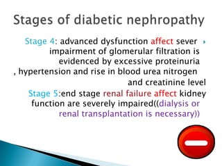Stage 4: advanced dysfunction affect sever 
impairment of glomerular filtration is
evidenced by excessive proteinuria
, hypertension and rise in blood urea nitrogen
and creatinine level
Stage 5:end stage renal failure affect kidney
function are severely impaired((dialysis or
renal transplantation is necessary))

 