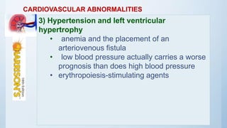CARDIOVASCULAR ABNORMALITIES
3) Hypertension and left ventricular
hypertrophy
• anemia and the placement of an
arteriovenous fistula
• low blood pressure actually carries a worse
prognosis than does high blood pressure
• erythropoiesis-stimulating agents
 