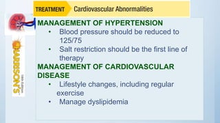 MANAGEMENT OF HYPERTENSION
• Blood pressure should be reduced to
125/75
• Salt restriction should be the first line of
therapy
MANAGEMENT OF CARDIOVASCULAR
DISEASE
• Lifestyle changes, including regular
exercise
• Manage dyslipidemia
 