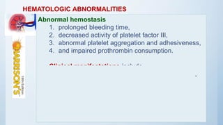 HEMATOLOGIC ABNORMALITIES
Abnormal hemostasis
1. prolonged bleeding time,
2. decreased activity of platelet factor III,
3. abnormal platelet aggregation and adhesiveness,
4. and impaired prothrombin consumption.
Clinical manifestations include
1. an increased tendency to bleeding and bruising,
2. prolonged bleeding from surgical incisions,
3. menorrhagia,
4. and spontaneous GI bleeding
 