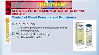 TREATMENT
SLOWING PROGRESSION OF DIABETIC RENAL
DISEASE
Control of Blood Pressure and Proteinuria
albuminuria
a strong predictor of cardiovascular events
and nephropathy
Microalbumin testing
At least ANNUALLY
 