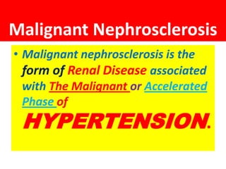 Malignant Nephrosclerosis
• Malignant nephrosclerosis is the
form of Renal Disease associated
with The Malignant or Accelerated
Phase of
HYPERTENSION.
 